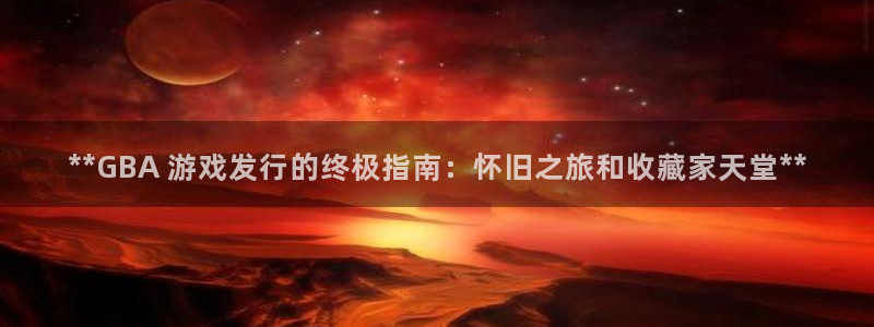 新宝gg游戏首页：**GBA 游戏发行的终极指南：怀旧之旅和收藏家天堂**