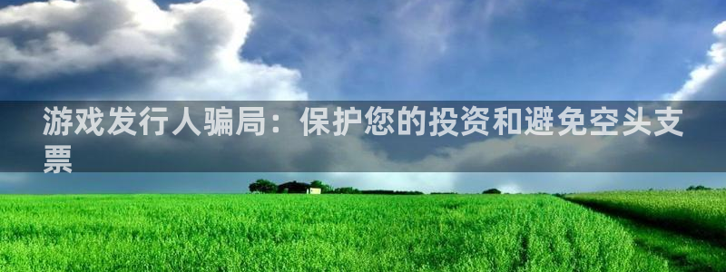 新宝gg创造奇迹官方登录注册入口：游戏发行人骗局：保护您的投资和避免空头支
票