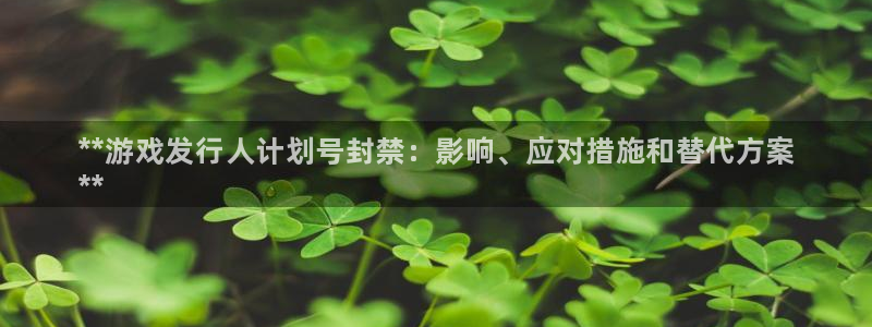 新宝测速gg：**游戏发行人计划号封禁：影响、应对措施和替代方案
**
