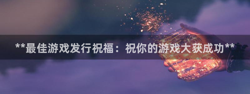 新宝gg奇迹登录怎么登录不了：**最佳游戏发行祝福：祝你的游戏大获成功**