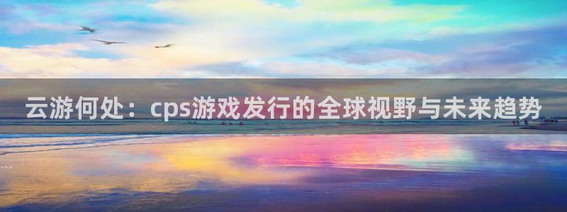 新宝gg创造奇迹平台：云游何处：cps游戏发行的全球视野与未来趋势