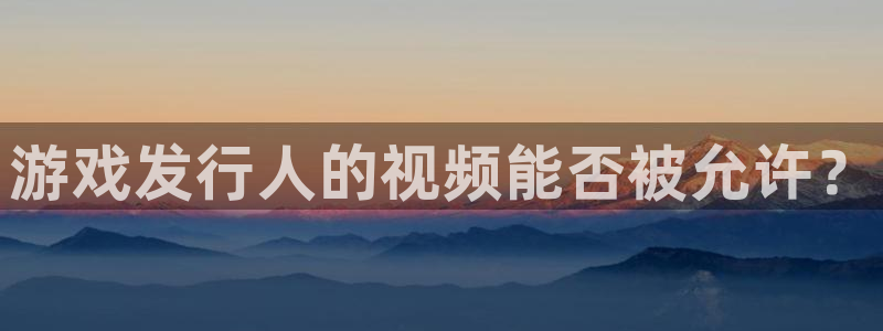 新宝gg创造奇奇迹：游戏发行人的视频能否被允许？