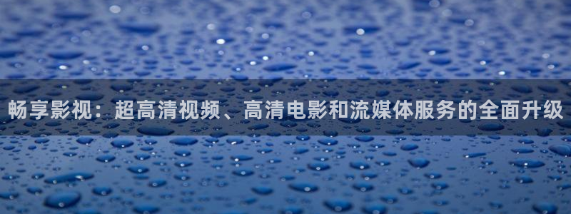 aaa欧美电影：畅享影视：超高清视频、高清电影和流媒体服务的全面升级
